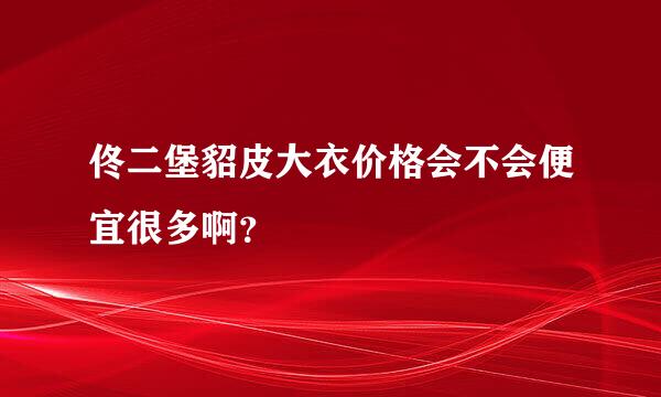 佟二堡貂皮大衣价格会不会便宜很多啊？