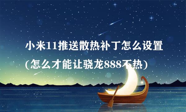 小米11推送散热补丁怎么设置(怎么才能让骁龙888不热)