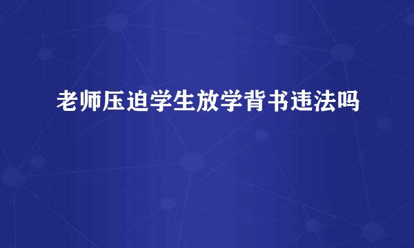 老师压迫学生放学背书违法吗