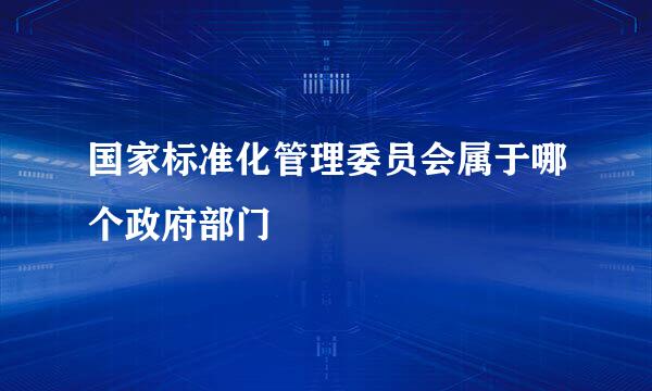 国家标准化管理委员会属于哪个政府部门