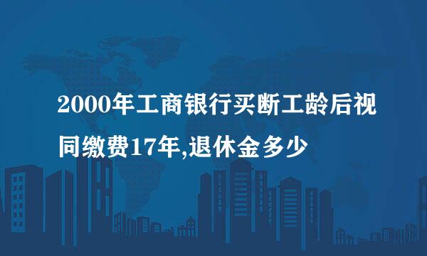 2000年工商银行买断工龄后视同缴费17年,退休金多少