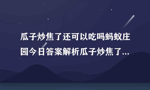 瓜子炒焦了还可以吃吗蚂蚁庄园今日答案解析瓜子炒焦了为什么不宜食用