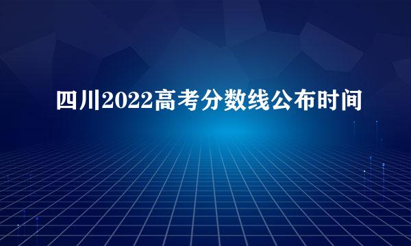 四川2022高考分数线公布时间