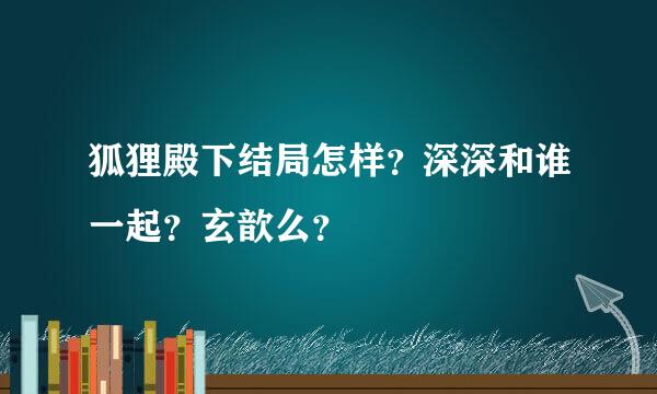 狐狸殿下结局怎样？深深和谁一起？玄歆么？