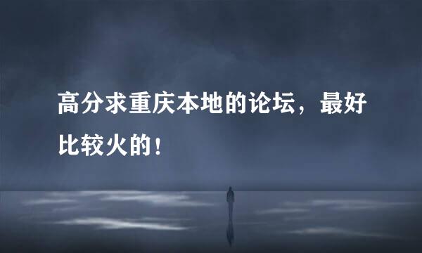 高分求重庆本地的论坛，最好比较火的！