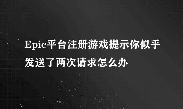 Epic平台注册游戏提示你似乎发送了两次请求怎么办