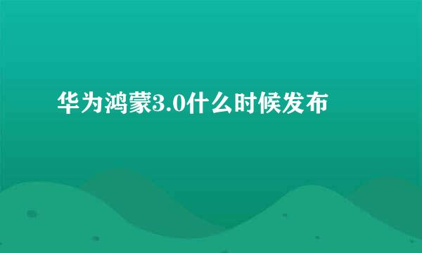 华为鸿蒙3.0什么时候发布