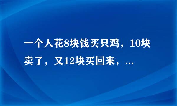 一个人花8块钱买只鸡，10块卖了，又12块买回来，14块又卖了，他到底赚了多少还是亏了多少？