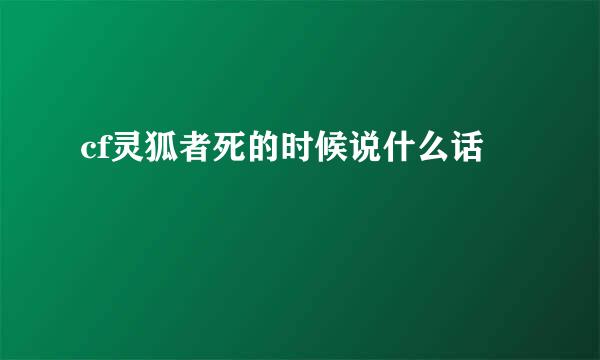 cf灵狐者死的时候说什么话