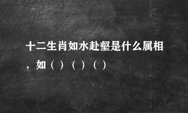 十二生肖如水赴壑是什么属相，如（）（）（）