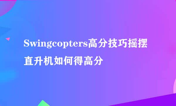 Swingcopters高分技巧摇摆直升机如何得高分