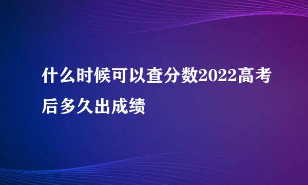 什么时候可以查分数2022高考后多久出成绩