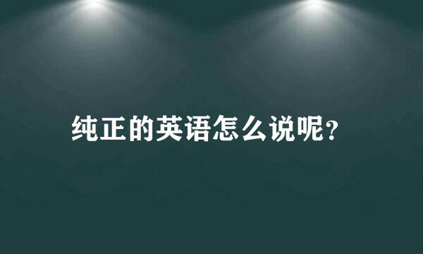 纯正的英语怎么说呢？