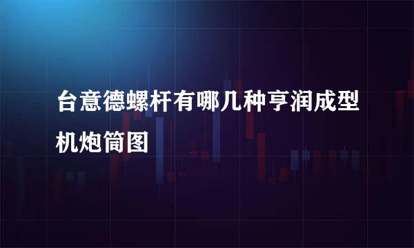 台意德螺杆有哪几种亨润成型机炮筒图