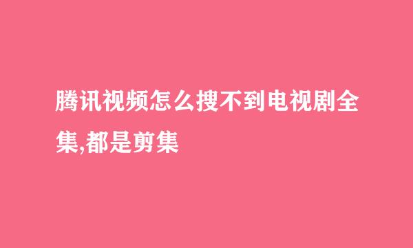 腾讯视频怎么搜不到电视剧全集,都是剪集