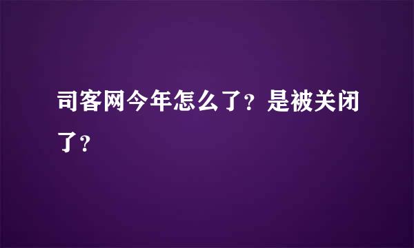 司客网今年怎么了？是被关闭了？