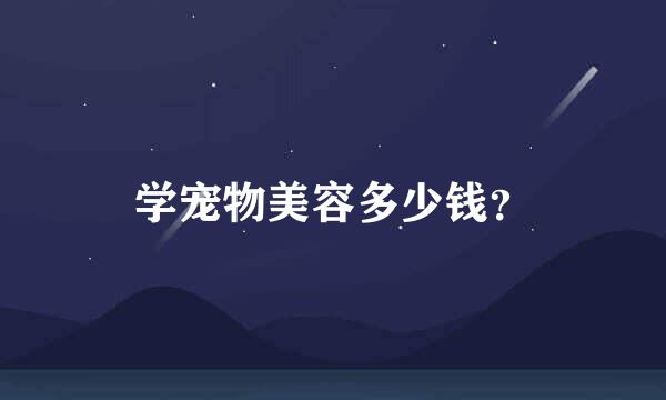 学宠物美容多少钱？