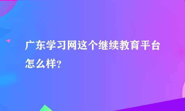 广东学习网这个继续教育平台怎么样？