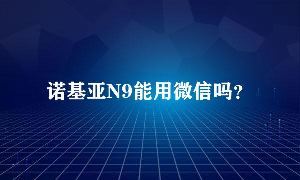 诺基亚N9能用微信吗？