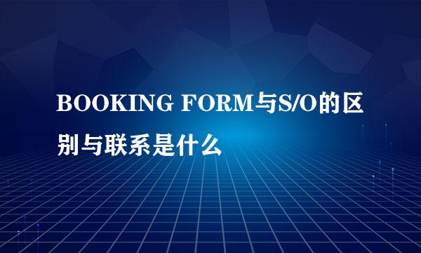 BOOKING FORM与S/O的区别与联系是什么