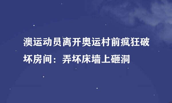 澳运动员离开奥运村前疯狂破坏房间：弄坏床墙上砸洞