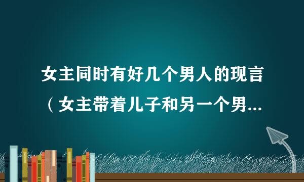 女主同时有好几个男人的现言（女主带着儿子和另一个男人回归）