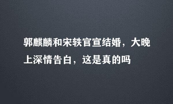 郭麒麟和宋轶官宣结婚，大晚上深情告白，这是真的吗