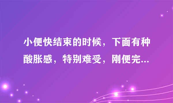 小便快结束的时候，下面有种酸胀感，特别难受，刚便完又有尿意了，怎么回事啊？