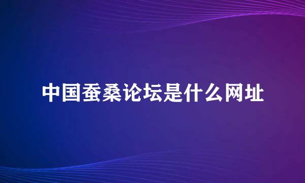 中国蚕桑论坛是什么网址