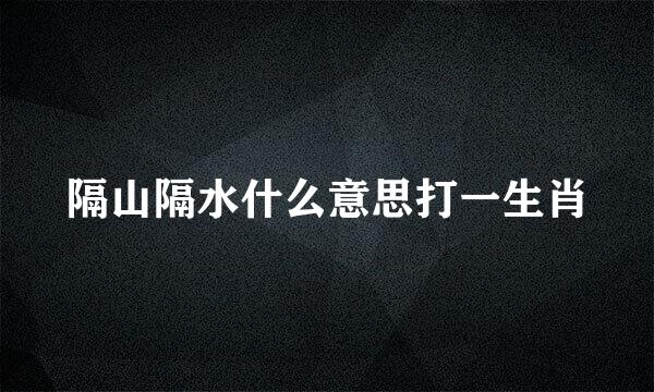 隔山隔水什么意思打一生肖