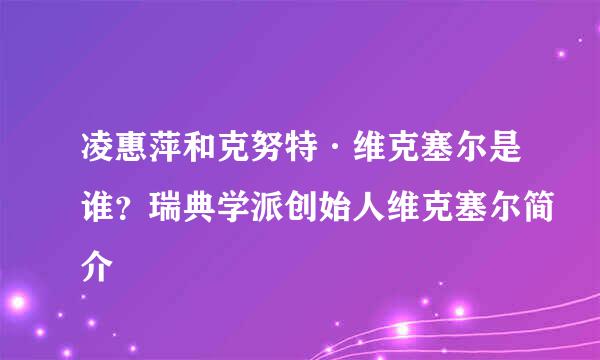 凌惠萍和克努特·维克塞尔是谁？瑞典学派创始人维克塞尔简介