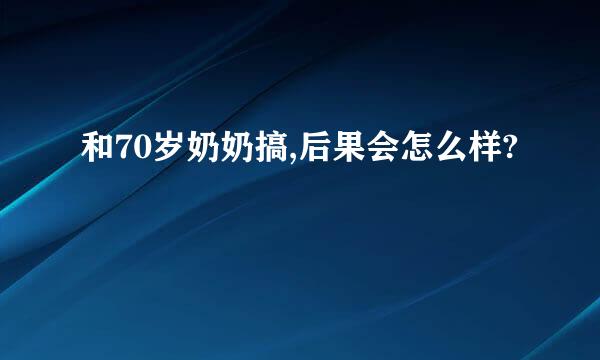 和70岁奶奶搞,后果会怎么样?