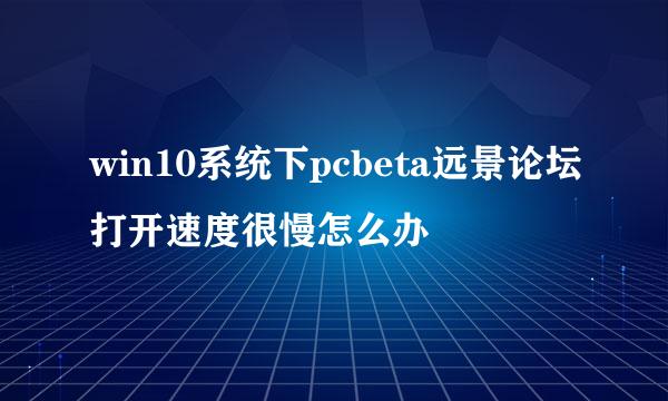 win10系统下pcbeta远景论坛打开速度很慢怎么办