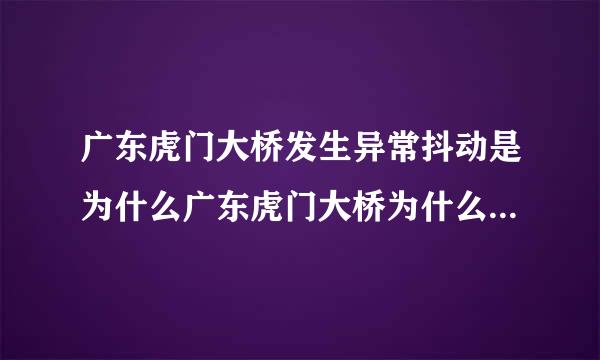 广东虎门大桥发生异常抖动是为什么广东虎门大桥为什么会发生异常抖动