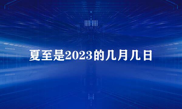 夏至是2023的几月几日