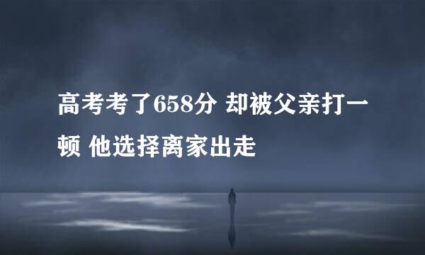 高考考了658分 却被父亲打一顿 他选择离家出走