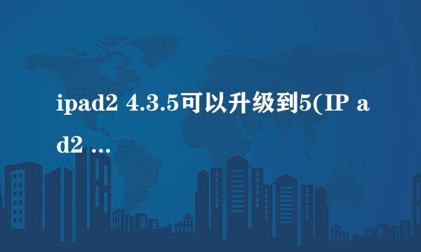 ipad2 4.3.5可以升级到5(IP ad2 9 . 3 . 5版可以下载什么软件)