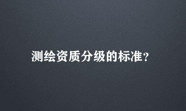 测绘资质分级的标准？