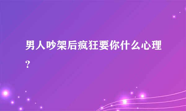 男人吵架后疯狂要你什么心理？