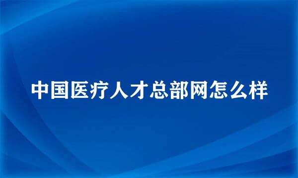 中国医疗人才总部网怎么样