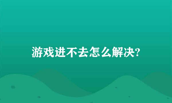 游戏进不去怎么解决?