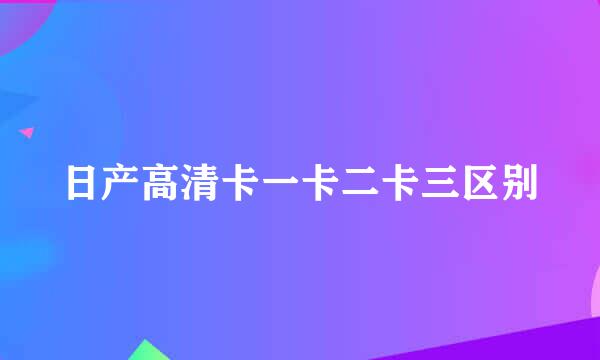 日产高清卡一卡二卡三区别