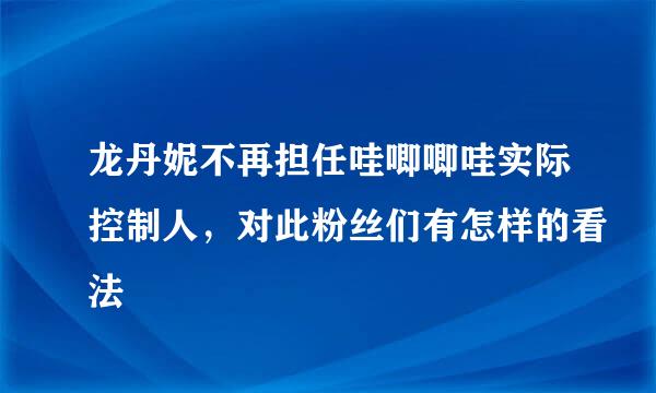 龙丹妮不再担任哇唧唧哇实际控制人，对此粉丝们有怎样的看法