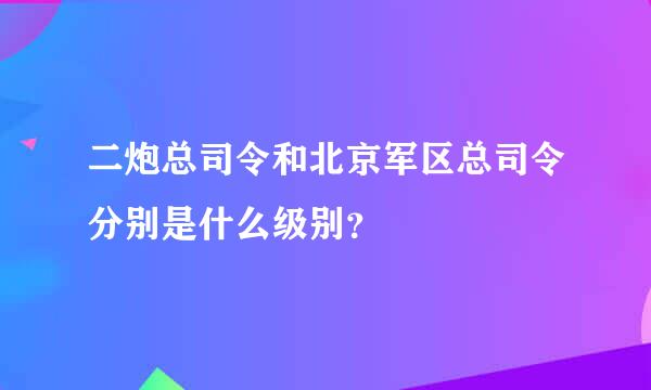 二炮总司令和北京军区总司令分别是什么级别？