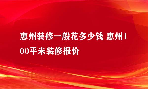 惠州装修一般花多少钱 惠州100平米装修报价