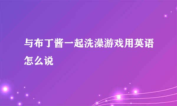 与布丁酱一起洗澡游戏用英语怎么说