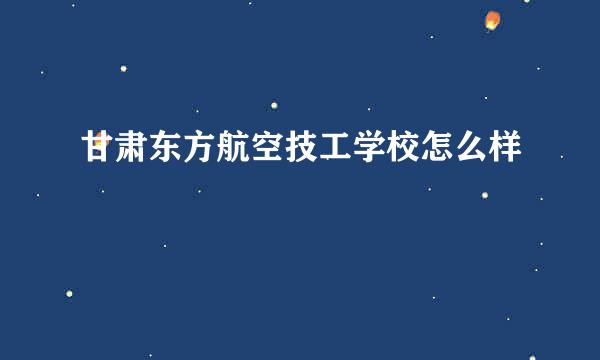 甘肃东方航空技工学校怎么样