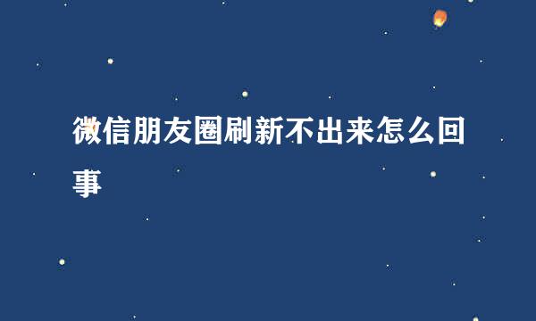 微信朋友圈刷新不出来怎么回事