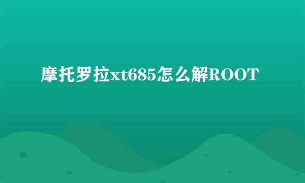 摩托罗拉xt685怎么解ROOT