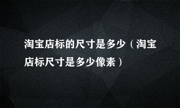 淘宝店标的尺寸是多少（淘宝店标尺寸是多少像素）